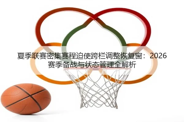 夏季联赛密集赛程迫使跨栏调整恢复窗：2026赛季备战与状态管理全解析（KaiyunSports）